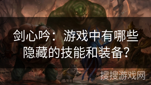 剑心吟:游戏中有哪些隐藏的技能和装备? 剑心吟:游戏中有哪些隐藏的技能和装备?