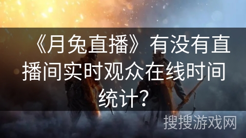 《月兔直播》有没有直播间实时观众在线时间统计？