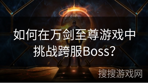 如何在万剑至尊游戏中挑战跨服Boss？