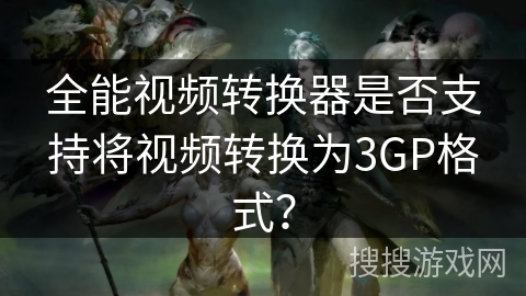 全能视频转换器是否支持将视频转换为3GP格式？