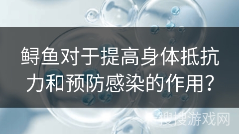 鲟鱼对于提高身体抵抗力和预防感染的作用？