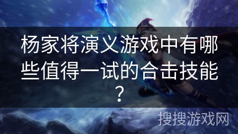 杨家将演义游戏中有哪些值得一试的合击技能？