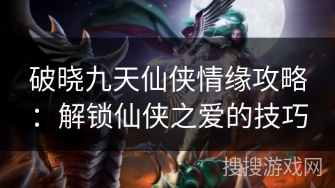 破晓九天仙侠情缘攻略：解锁仙侠之爱的技巧