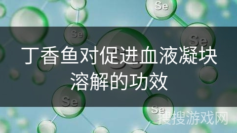 丁香鱼对促进血液凝块溶解的功效
