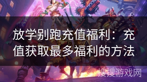 放学别跑充值福利：充值获取最多福利的方法