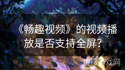 《畅趣视频》的视频播放是否支持全屏? 《畅趣视频》的视频播放是否支持全屏?