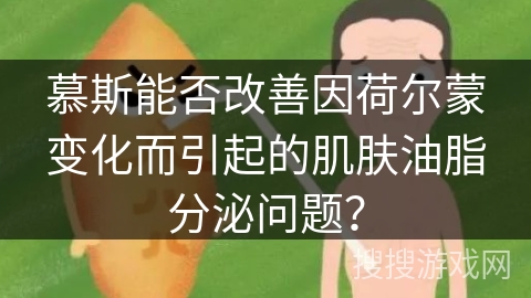 慕斯能否改善因荷尔蒙变化而引起的肌肤油脂分泌问题？