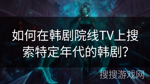 如何在韩剧院线TV上搜索特定年代的韩剧? 如何在韩剧院线TV上搜索特定年代的韩剧?