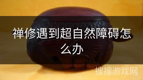 禅修遇到超自然障碍怎么办 禅修遇到超自然障碍怎么办