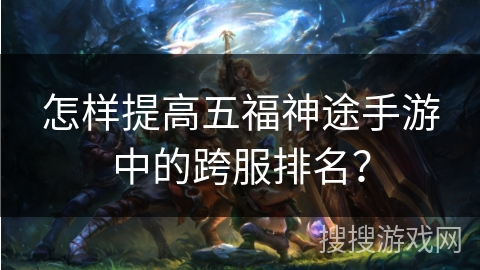 怎样提高五福神途手游中的跨服排名？