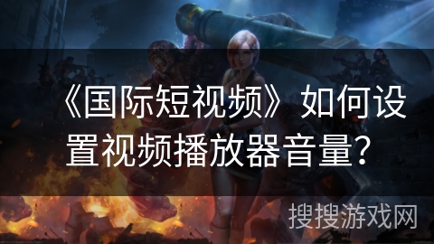 《国际短视频》如何设置视频播放器音量？