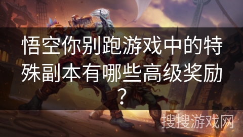 悟空你别跑游戏中的特殊副本有哪些高级奖励? 悟空你别跑游戏中的特殊副本有哪些高级奖励?