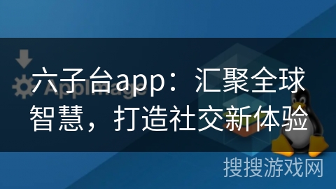 六子台app：汇聚全球智慧，打造社交新体验