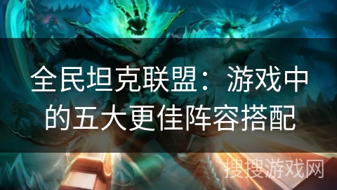 全民坦克联盟:游戏中的五大更佳阵容搭配 全民坦克联盟:游戏中的五大更佳阵容搭配