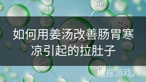 如何用姜汤改善肠胃寒凉引起的拉肚子