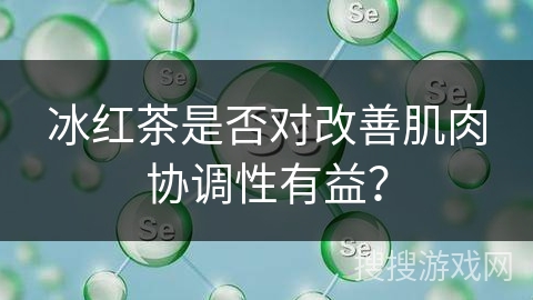 冰红茶是否对改善肌肉协调性有益？