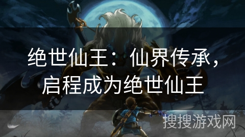 绝世仙王：仙界传承，启程成为绝世仙王