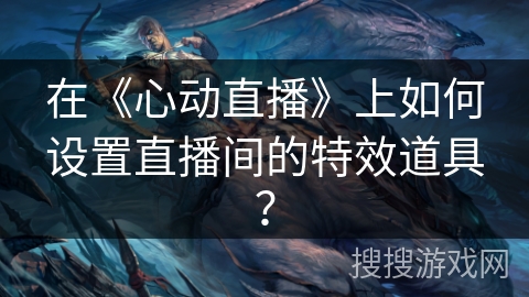 在《心动直播》上如何设置直播间的特效道具? 在《心动直播》上如何设置直播间的特效道具?