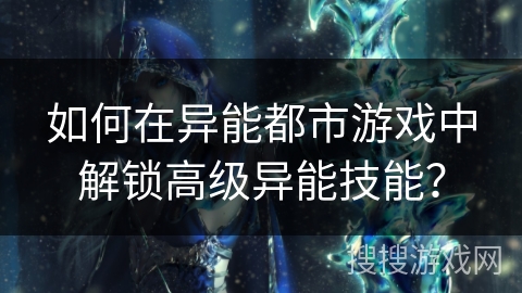 如何在异能都市游戏中解锁高级异能技能？