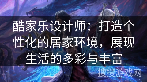 酷家乐设计师：打造个性化的居家环境，展现生活的多彩与丰富