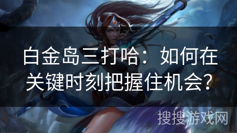 白金岛三打哈：如何在关键时刻把握住机会？