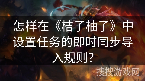 怎样在《桔子柚子》中设置任务的即时同步导入规则？