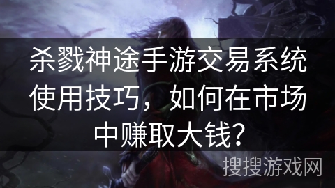 杀戮神途手游交易系统使用技巧,如何在市场中赚取大钱? 杀戮神途手游交易系统使用技巧,如何在市场中赚取大钱?