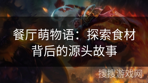 餐厅萌物语:探索食材背后的源头故事 餐厅萌物语:探索食材背后的源头故事