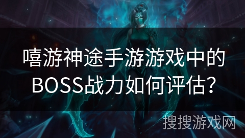 嘻游神途手游游戏中的BOSS战力如何评估？
