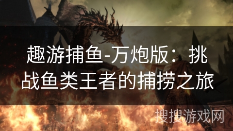 趣游捕鱼-万炮版：挑战鱼类王者的捕捞之旅