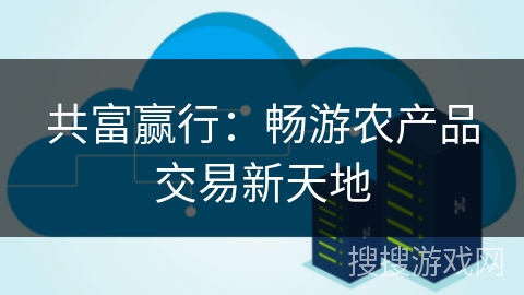 共富赢行：畅游农产品交易新天地