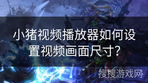 小猪视频播放器如何设置视频画面尺寸? 小猪视频播放器如何设置视频画面尺寸?