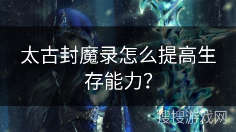 太古封魔录怎么提高生存能力? 太古封魔录怎么提高生存能力?
