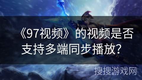《97视频》的视频是否支持多端同步播放？