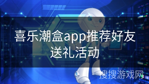 喜乐潮盒app推荐好友送礼活动