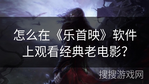 怎么在《乐首映》软件上观看经典老电影？