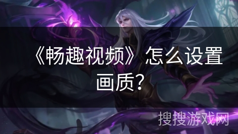 《畅趣视频》怎么设置画质？