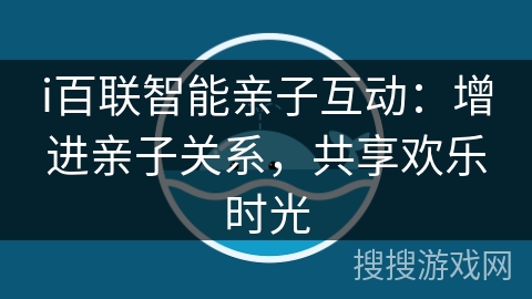 i百联智能亲子互动:增进亲子关系,共享欢乐时光