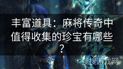 丰富道具：麻将传奇中值得收集的珍宝有哪些？