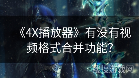 《4X播放器》有没有视频格式合并功能? 《4X播放器》有没有视频格式合并功能?