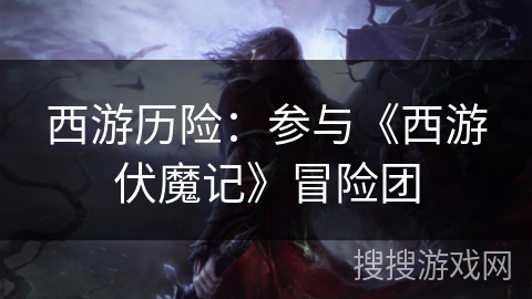 西游历险：参与《西游伏魔记》冒险团