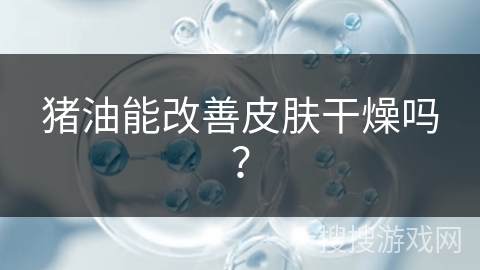猪油能改善皮肤干燥吗? 猪油能改善皮肤干燥吗?