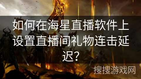 如何在海星直播软件上设置直播间礼物连击延迟？