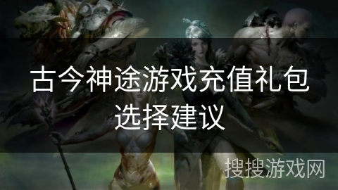古今神途游戏充值礼包选择建议