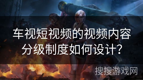 车视短视频的视频内容分级制度如何设计？