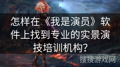 怎样在《我是演员》软件上找到专业的实景演技培训机构？