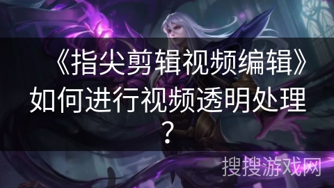 《指尖剪辑视频编辑》如何进行视频透明处理？