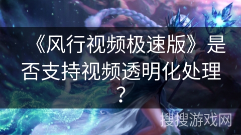 《风行视频极速版》是否支持视频透明化处理？