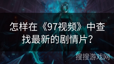 怎样在《97视频》中查找最新的剧情片？