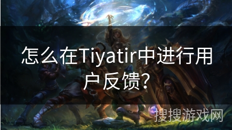 怎么在Tiyatir中进行用户反馈？